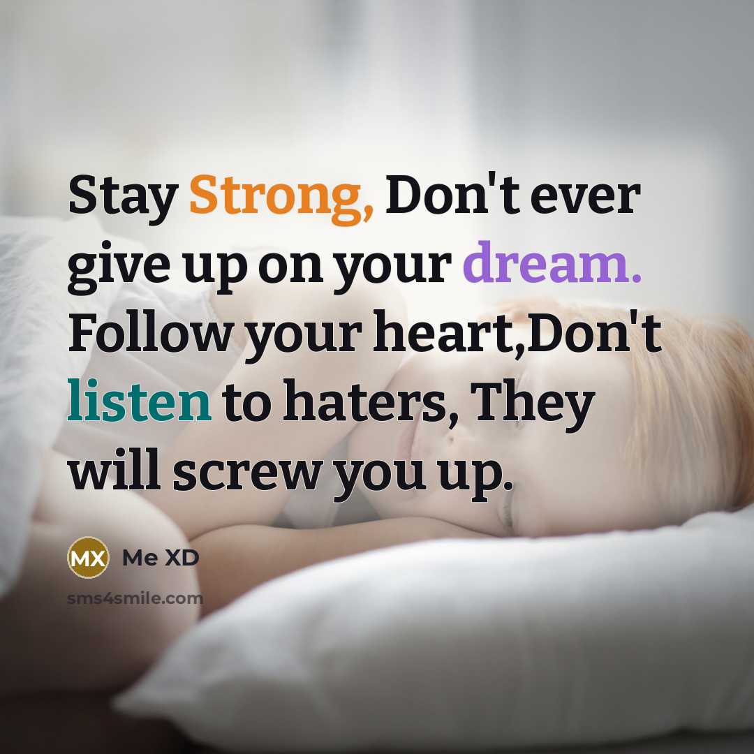 “Stay Strong, Don't ever give up on your dream. Follow your heart,Don't listen to haters, They will screw you up.” quote by Me XD