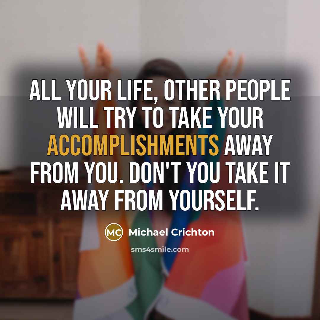 “All your life, other people will try to take your accomplishments away from you. Don't you take it away from yourself.” quote by Michael Crichton