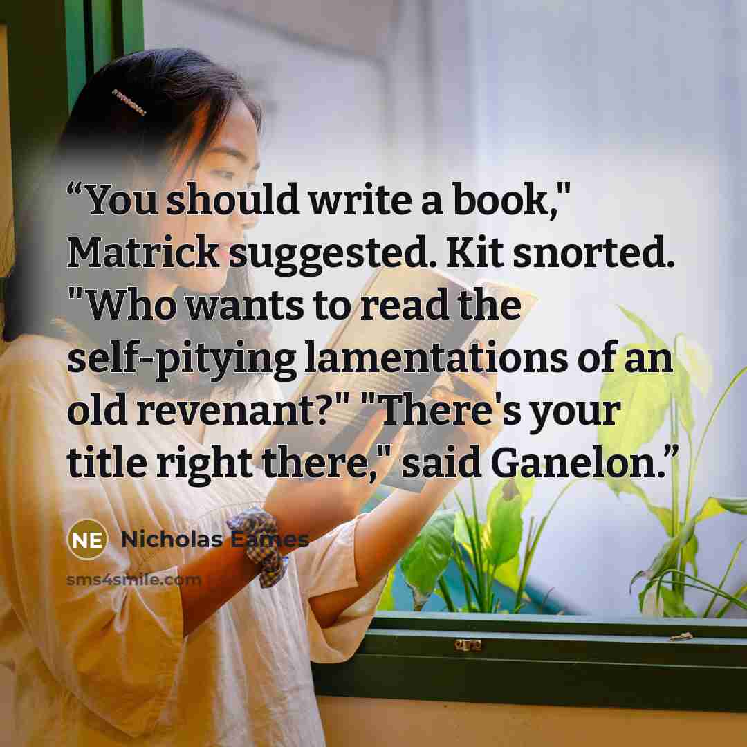 “You should write a book," Matrick suggested. Kit snorted. "Who wants to read the self-pitying lamentations of an old revenant?" "There's your title right there," said Ganelon.” quote by Nicholas Eames