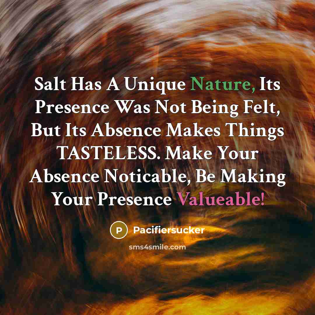 “Salt Has A Unique Nature, Its Presence Was Not Being Felt, But Its Absence Makes Things TASTELESS. Make Your Absence Noticable, Be Making Your Presence Valueable!” quote by Pacifiersucker