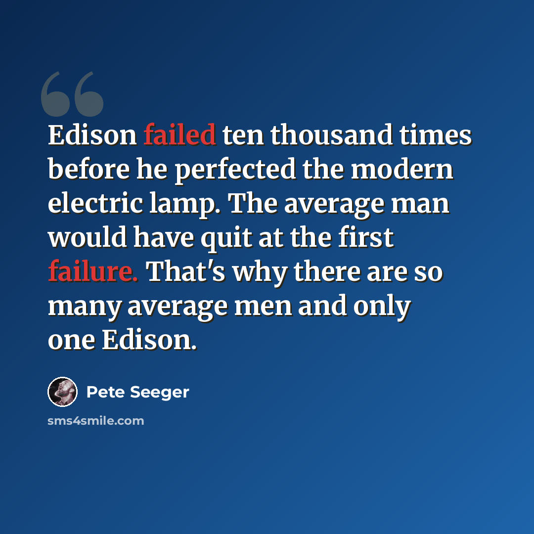 “Edison failed ten thousand times before he perfected the modern electric lamp. The average man would have quit at the first failure. That's why there are so many average men and only one Edison.” quote by Pete Seeger