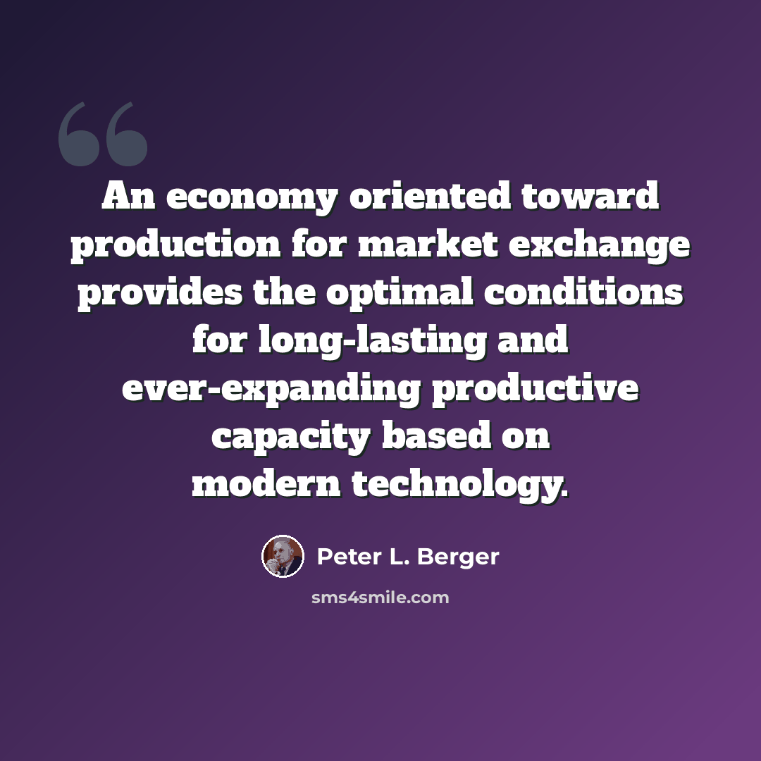“An economy oriented toward production for market exchange provides the optimal conditions for long-lasting and ever-expanding productive capacity based on modern technology.” quote by Peter L. Berger