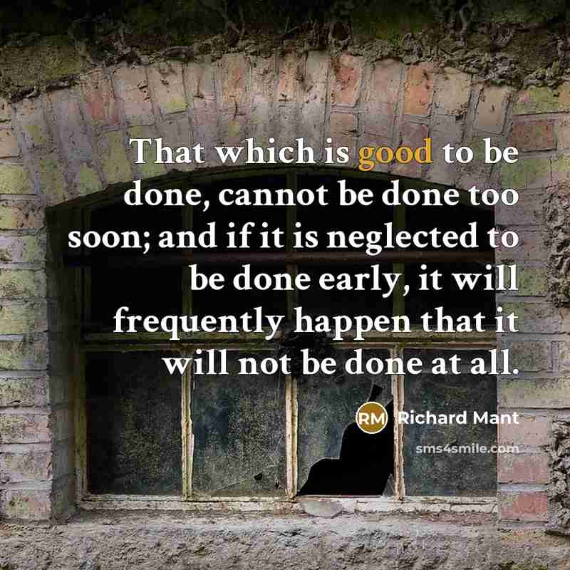 “That which is good to be done, cannot be done too soon; and if it is neglected to be done early, it will frequently happen that it will not be done at all.” quote by Richard Mant