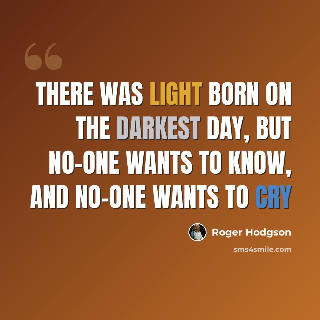 “There was light born on the darkest day, but no-one wants to know, and no-one wants to Cry” quote by Roger Hodgson