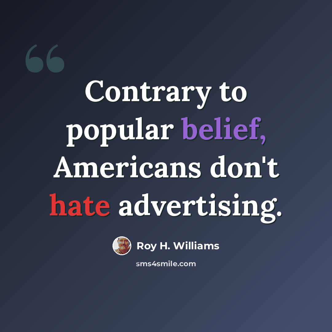 “Contrary to popular belief, Americans don't hate advertising.” quote by Roy H. Williams