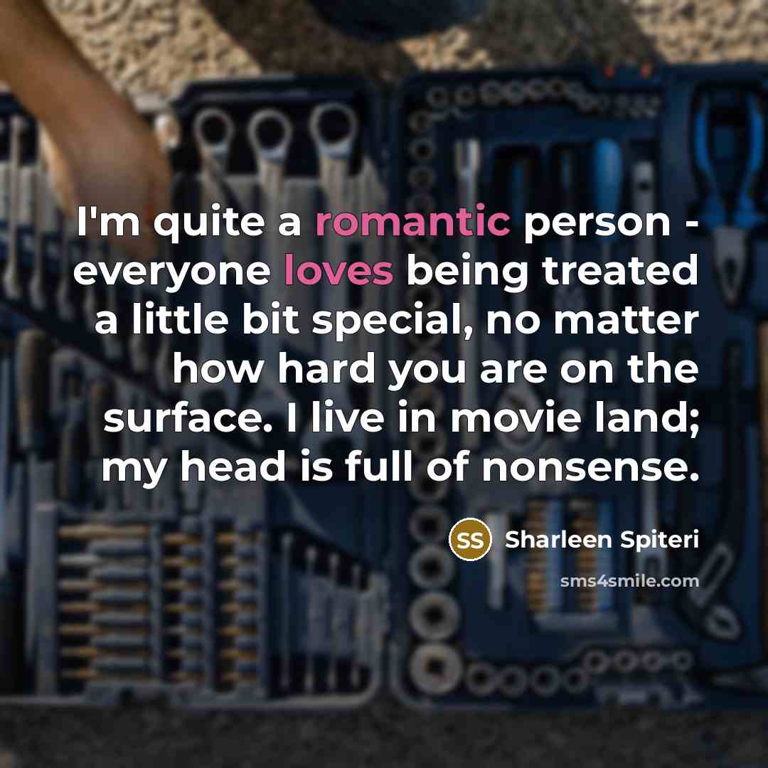 “I'm quite a romantic person - everyone loves being treated a little bit special, no matter how hard you are on the surface. I live in movie land; my head is full of nonsense.” quote by Sharleen Spiteri