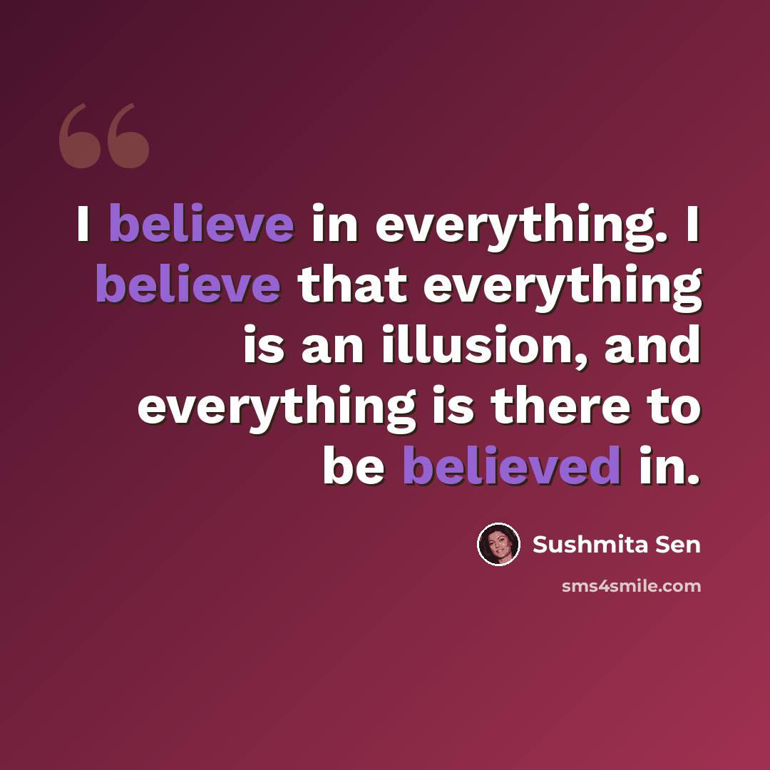 “I believe in everything. I believe that everything is an illusion, and everything is there to be believed in.” quote by Sushmita Sen