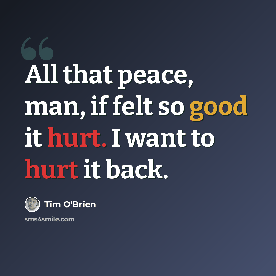 “All that peace, man, if felt so good it hurt. I want to hurt it back.” quote by Tim O'Brien