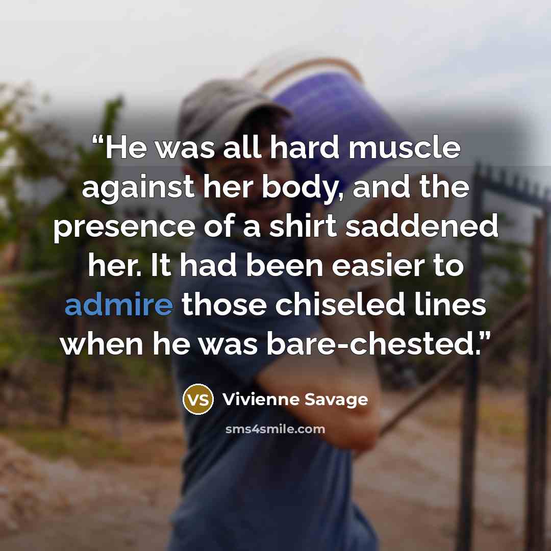 “He was all hard muscle against her body, and the presence of a shirt saddened her. It had been easier to admire those chiseled lines when he was bare-chested.” quote by Vivienne Savage
