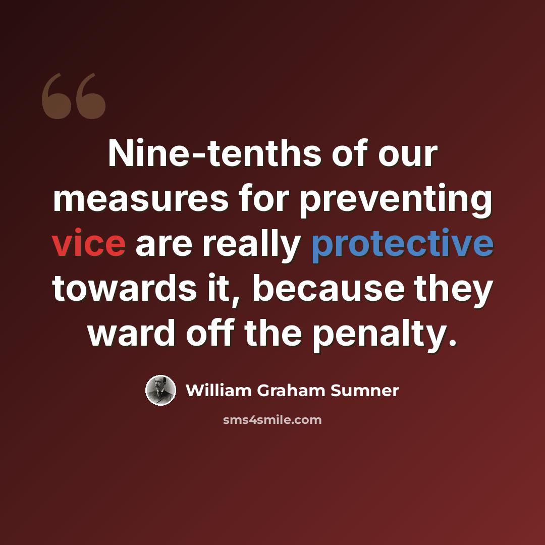 “Nine-tenths of our measures for preventing vice are really protective towards it, because they ward off the penalty.” quote by William Graham Sumner
