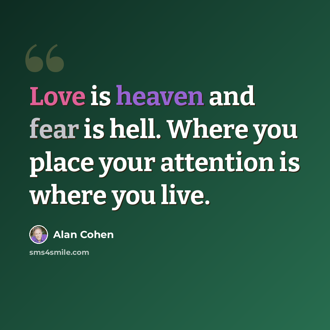 “Love is heaven and fear is hell. Where you place your attention is where you live.” quote by Alan Cohen