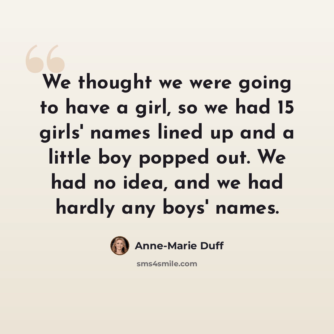 “We thought we were going to have a girl, so we had 15 girls' names lined up and a little boy popped out. We had no idea, and we had hardly any boys' names.” quote by Anne-Marie Duff