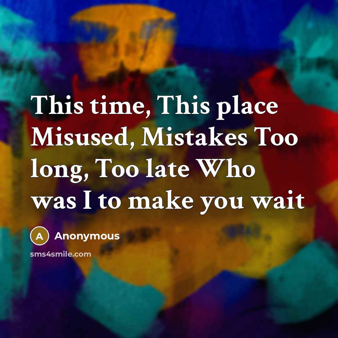 “This time, This place Misused, Mistakes Too long, Too late Who was I to make you wait” quote by Anonymous