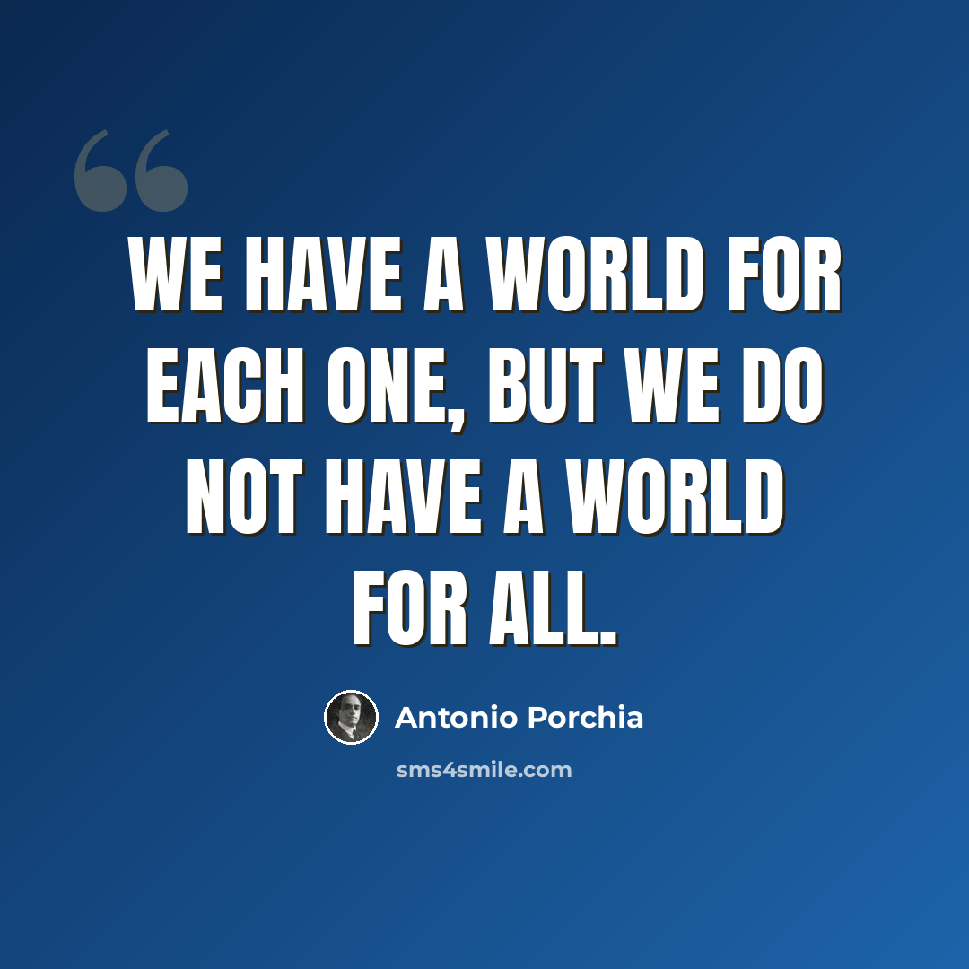 “We have a world for each one, but we do not have a world for all.” quote by Antonio Porchia