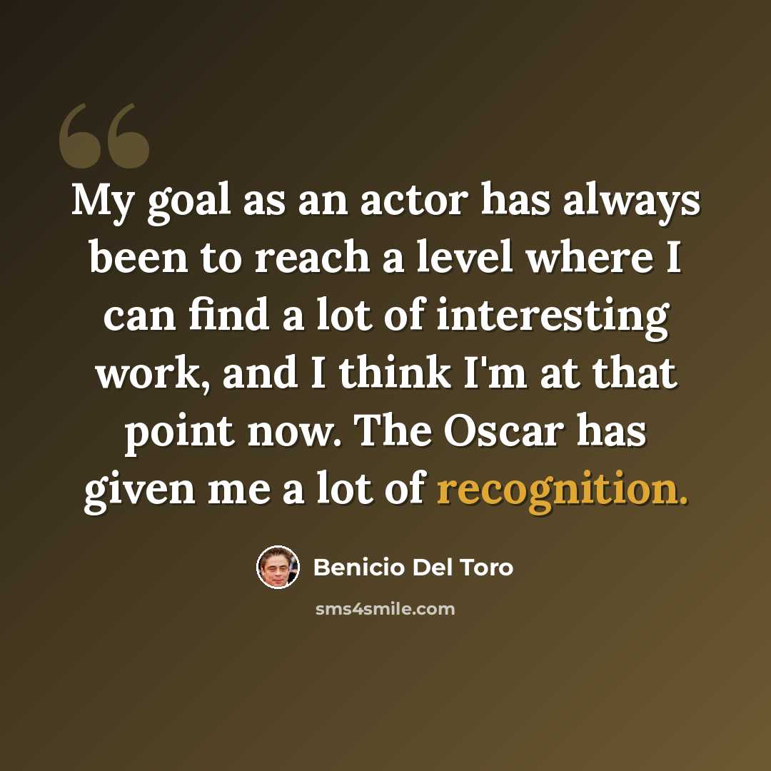 “My goal as an actor has always been to reach a level where I can find a lot of interesting work, and I think I'm at that point now. The Oscar has given me a lot of recognition.” quote by Benicio Del Toro