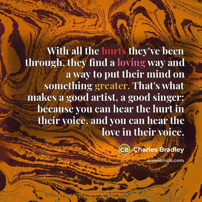 “With all the hurts they've been through, they find a loving way and a way to put their mind on something greater. That's what makes a good artist, a good singer: because you can hear the hurt in their voice, and you can hear the love in their voice.” quote by Charles Bradley