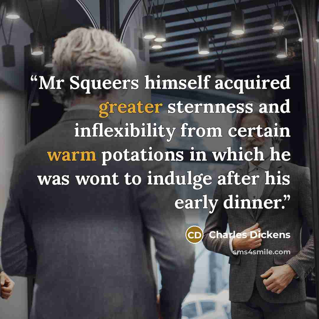 “Mr Squeers himself acquired greater sternness and inflexibility from certain warm potations in which he was wont to indulge after his early dinner.” quote by Charles Dickens
