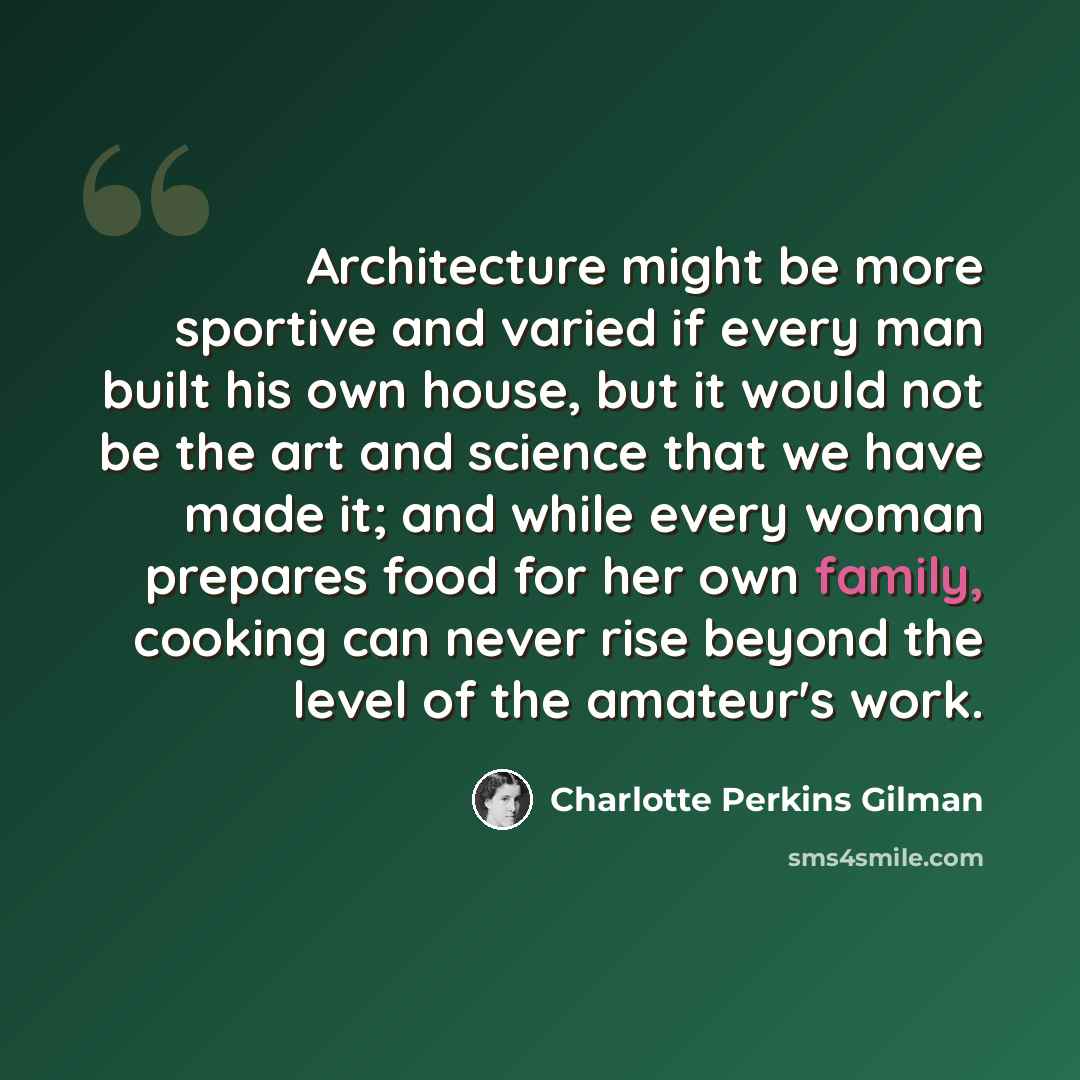 “Architecture might be more sportive and varied if every man built his own house, but it would not be the art and science that we have made it; and while every woman prepares food for her own family, cooking can never rise beyond the level of the amateur's work.” quote by Charlotte Perkins Gilman