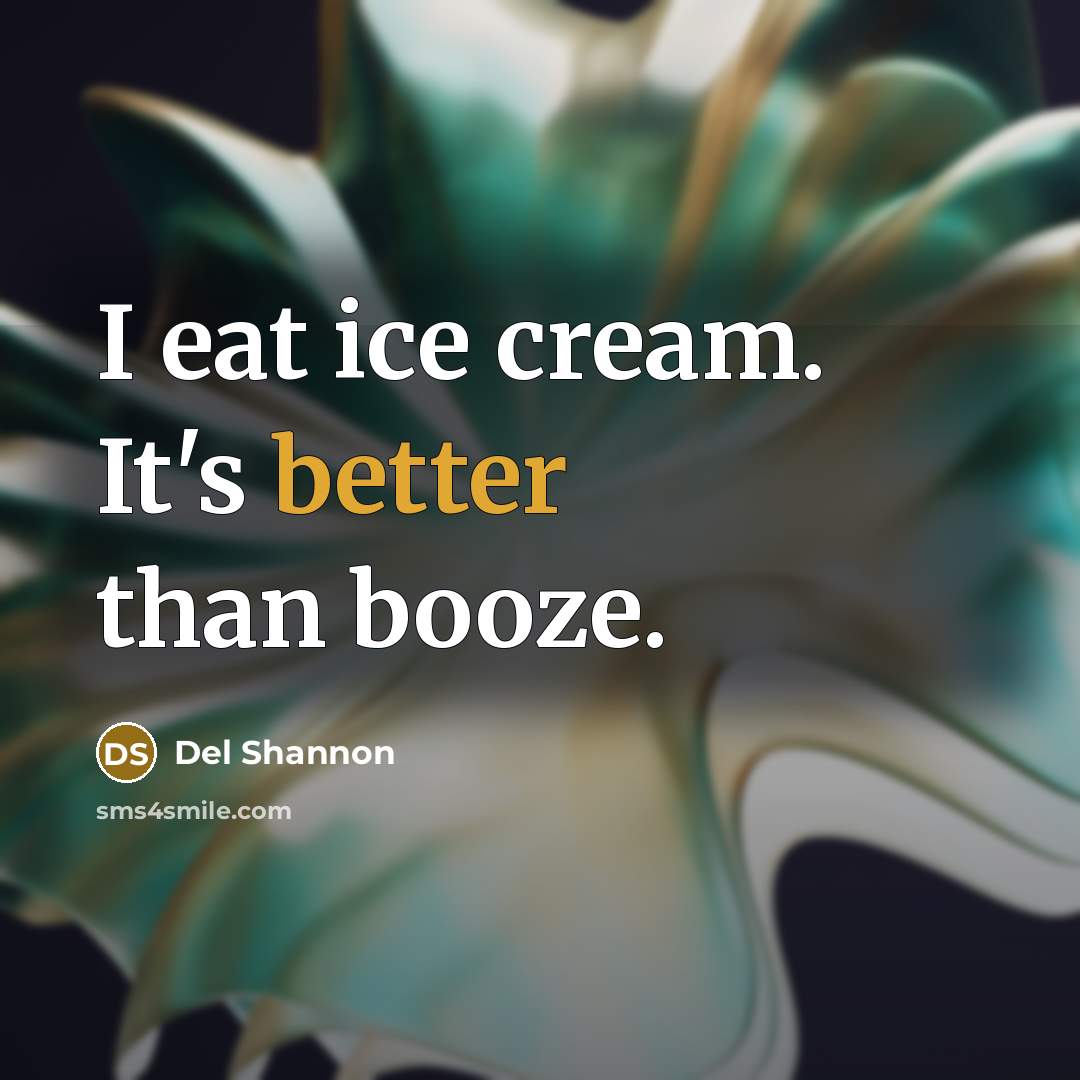 “I eat ice cream. It's better than booze.” quote by Del Shannon