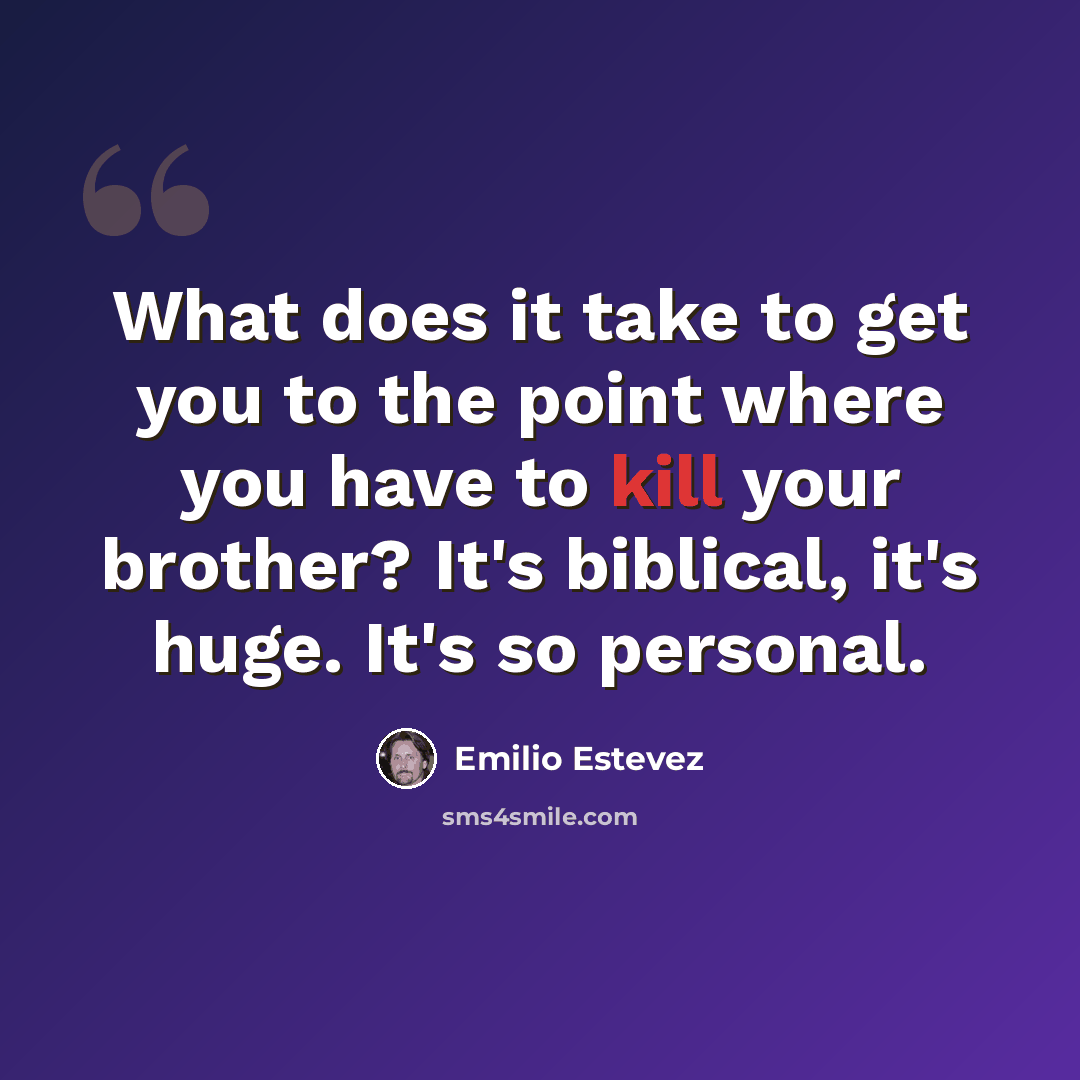 “What does it take to get you to the point where you have to kill your brother? It's biblical, it's huge. It's so personal.” quote by Emilio Estevez