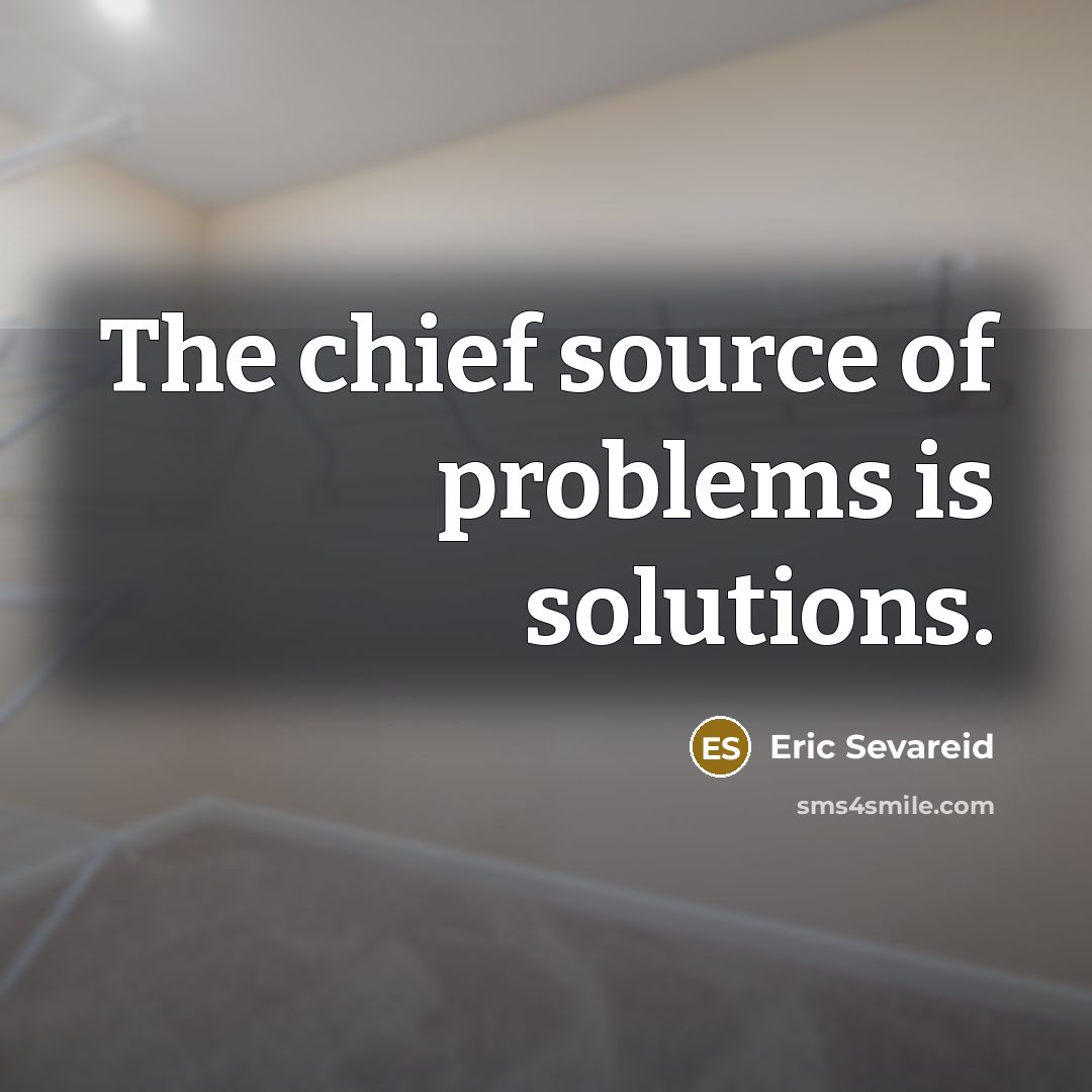 “The chief source of problems is solutions.” quote by Eric Sevareid