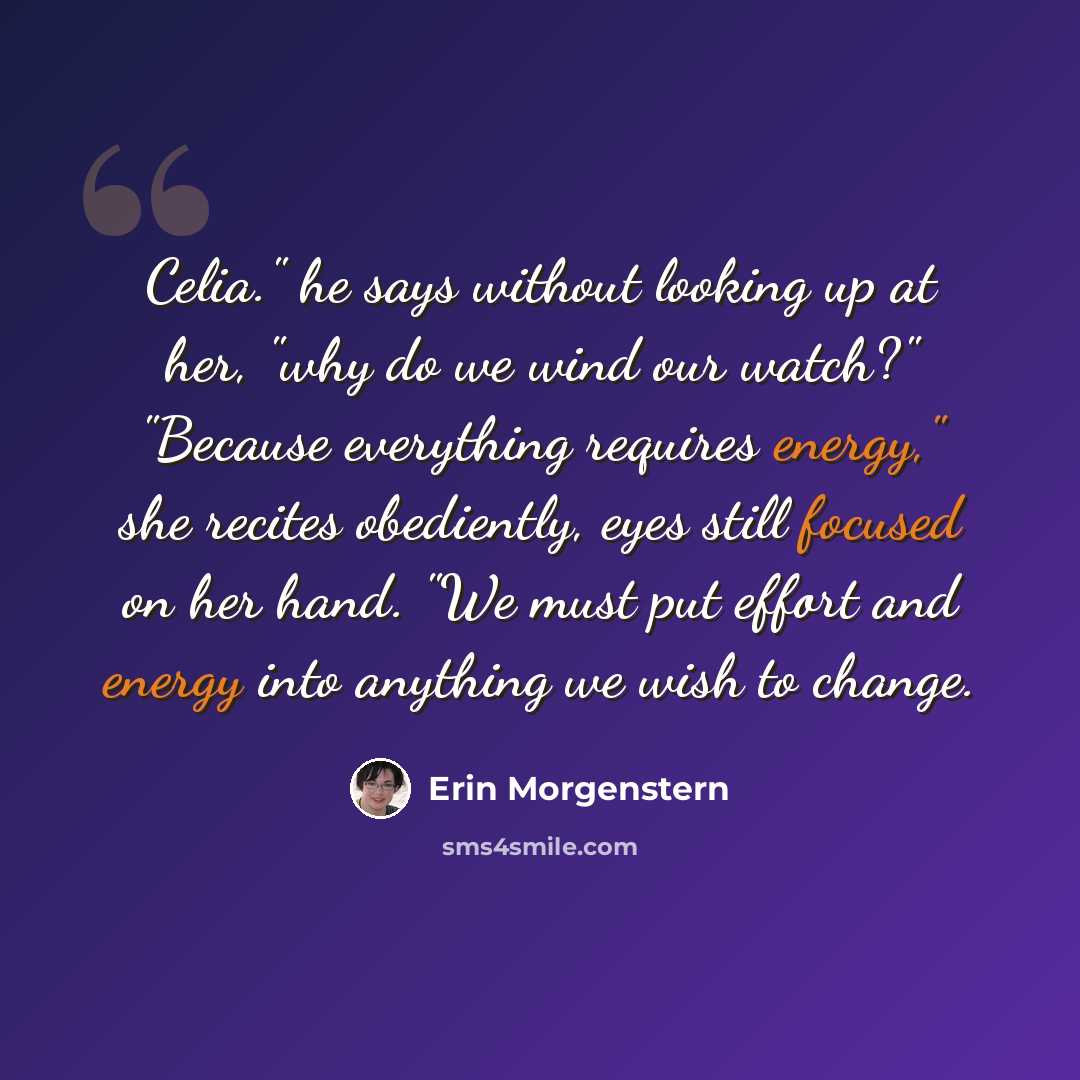 “Celia." he says without looking up at her, "why do we wind our watch?" "Because everything requires energy," she recites obediently, eyes still focused on her hand. "We must put effort and energy into anything we wish to change.” quote by Erin Morgenstern