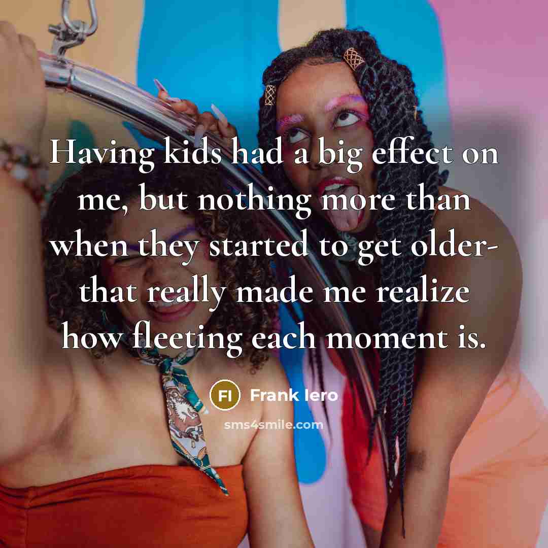 “Having kids had a big effect on me, but nothing more than when they started to get older- that really made me realize how fleeting each moment is.” quote by Frank Iero