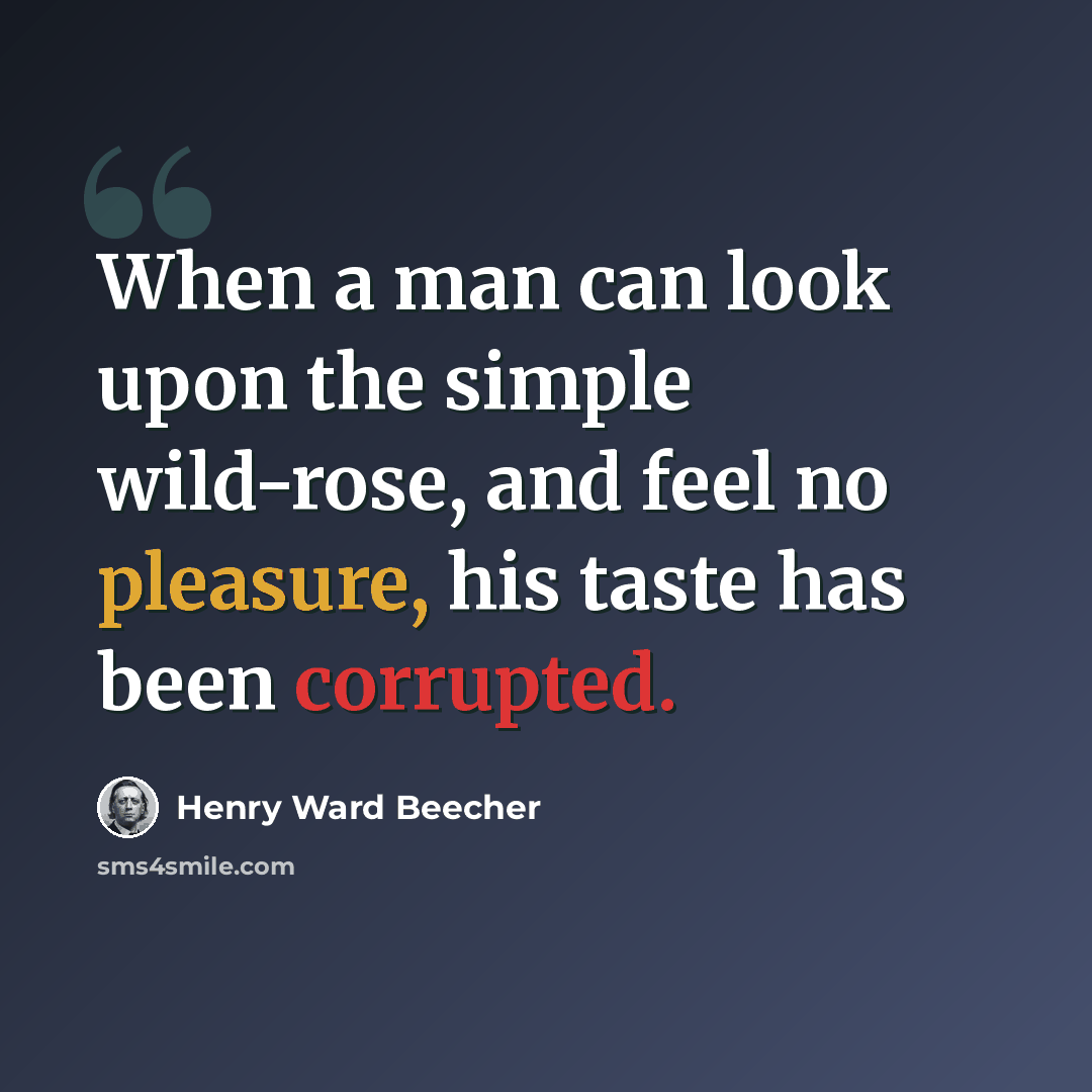 “When a man can look upon the simple wild-rose, and feel no pleasure, his taste has been corrupted.” quote by Henry Ward Beecher