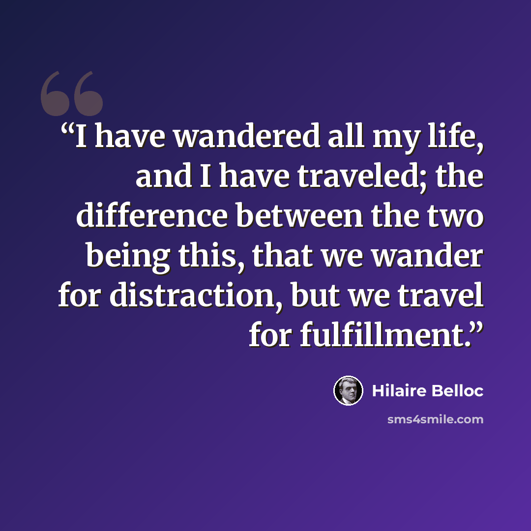 “I have wandered all my life, and I have traveled; the difference between the two being this, that we wander for distraction, but we travel for fulfillment.” quote by Hilaire Belloc
