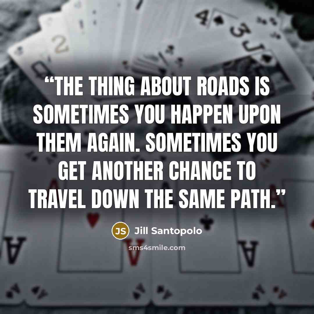 “The thing about roads is sometimes you happen upon them again. Sometimes you get another chance to travel down the same path.” quote by Jill Santopolo