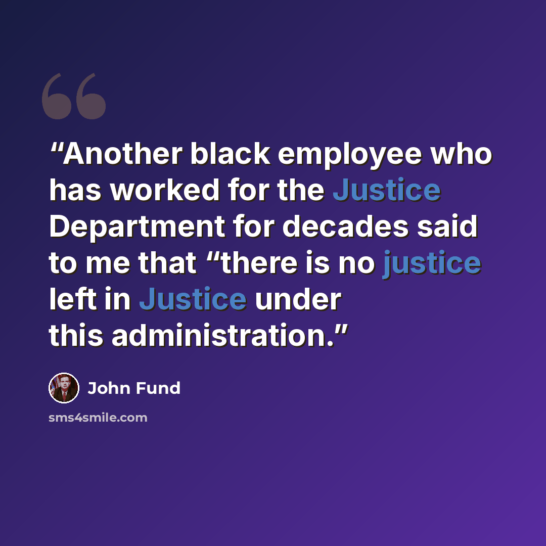 “Another black employee who has worked for the Justice Department for decades said to me that “there is no justice left in Justice under this administration.” quote by John Fund