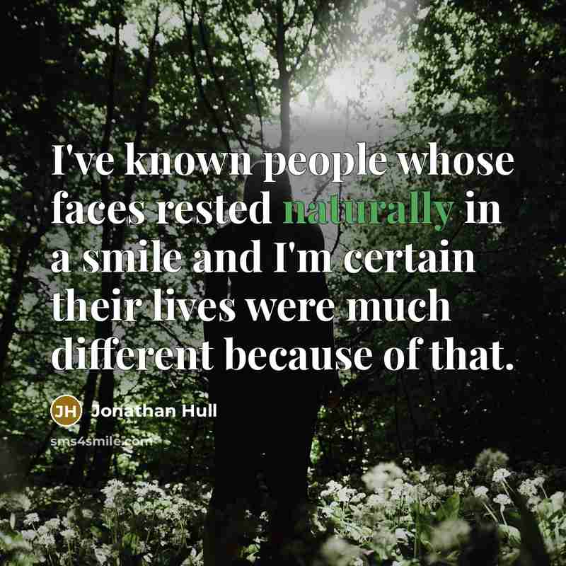 “I've known people whose faces rested naturally in a smile and I'm certain their lives were much different because of that.” quote by Jonathan Hull