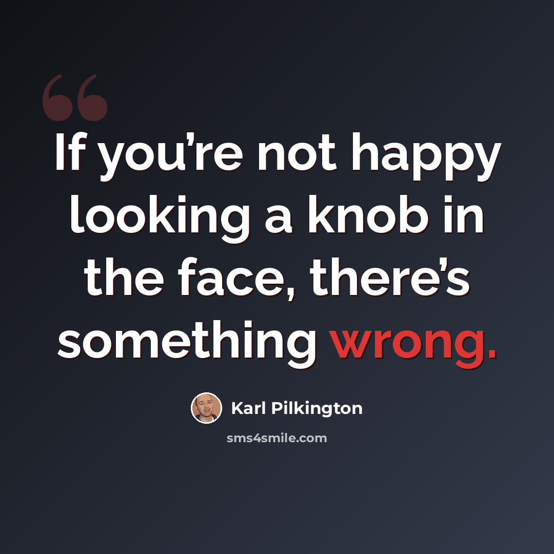 “If you’re not happy looking a knob in the face, there’s something wrong.” quote by Karl Pilkington