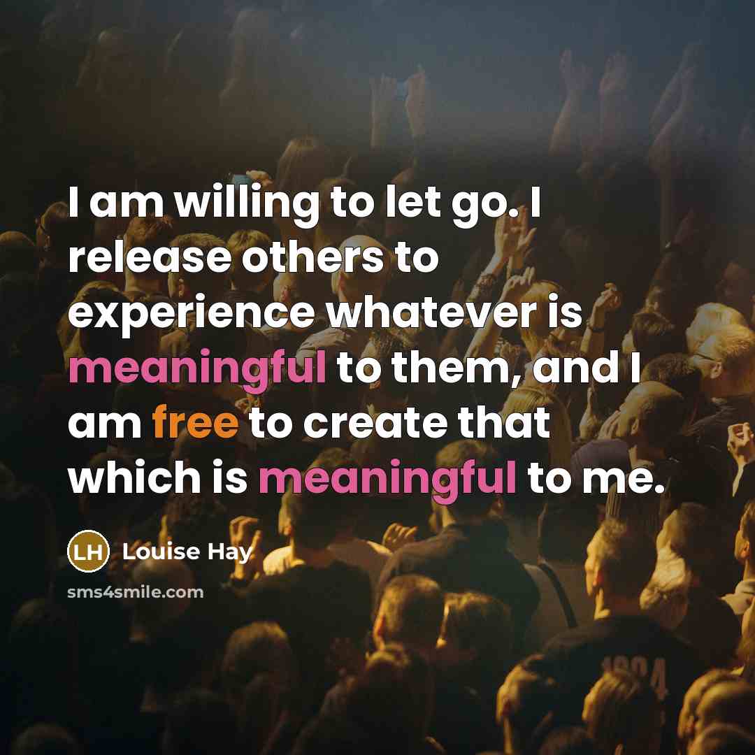 “I am willing to let go. I release others to experience whatever is meaningful to them, and I am free to create that which is meaningful to me.” quote by Louise Hay
