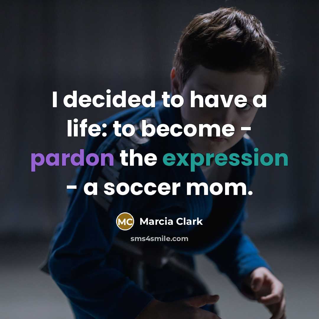 “I decided to have a life: to become - pardon the expression - a soccer mom.” quote by Marcia Clark