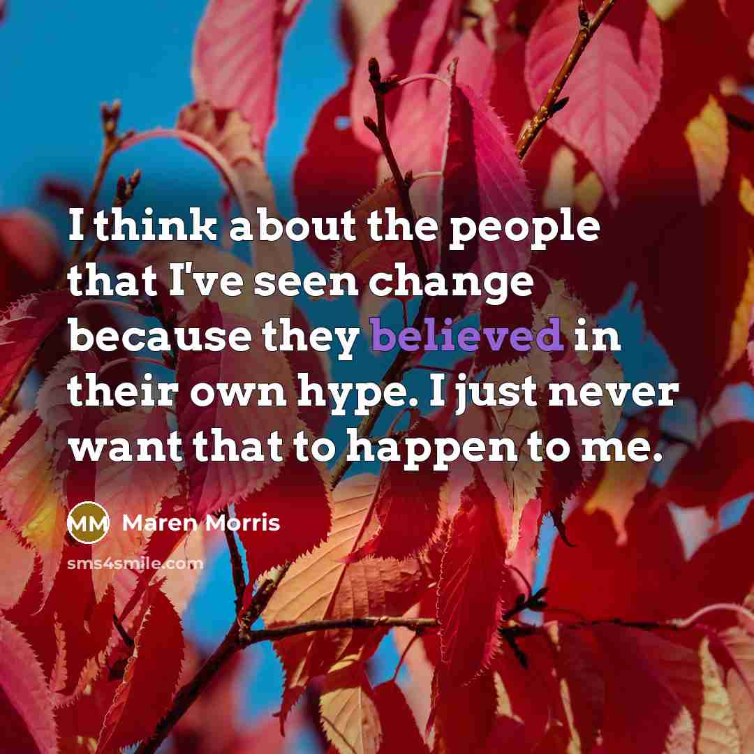 “I think about the people that I've seen change because they believed in their own hype. I just never want that to happen to me.” quote by Maren Morris