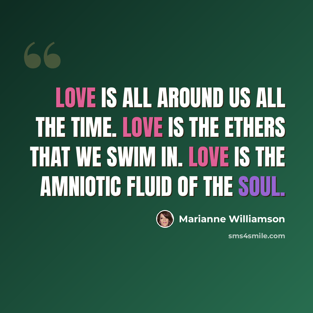 “Love is all around us all the time. Love is the ethers that we swim in. Love is the amniotic fluid of the soul.” quote by Marianne Williamson