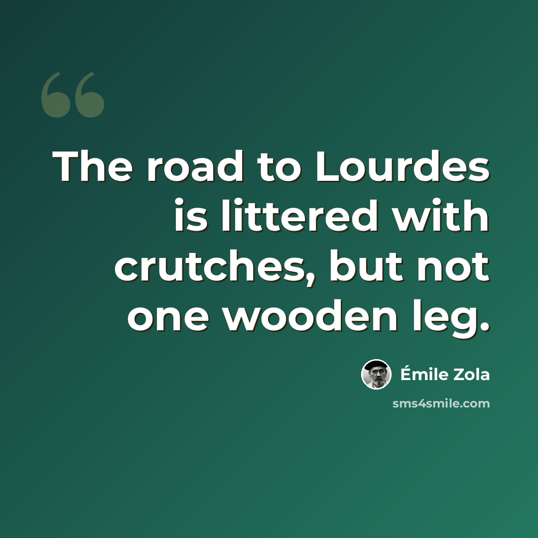 “The road to Lourdes is littered with crutches, but not one wooden leg.” quote by Emile Zola