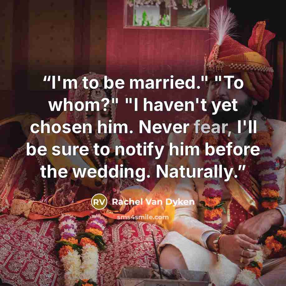 “I'm to be married." "To whom?" "I haven't yet chosen him. Never fear, I'll be sure to notify him before the wedding. Naturally.” quote by Rachel Van Dyken