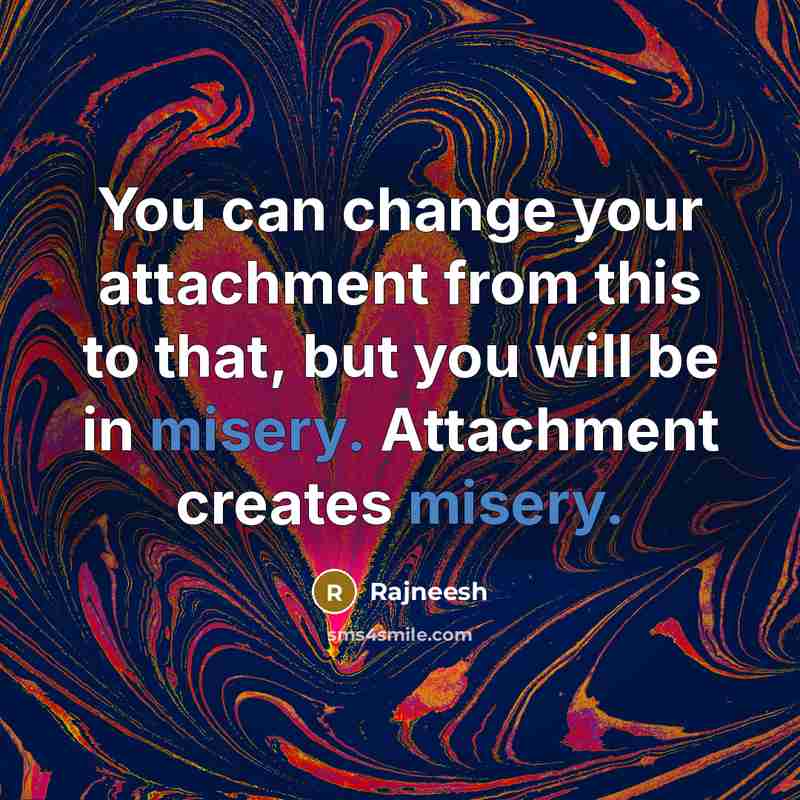 “You can change your attachment from this to that, but you will be in misery. Attachment creates misery.” quote by Rajneesh