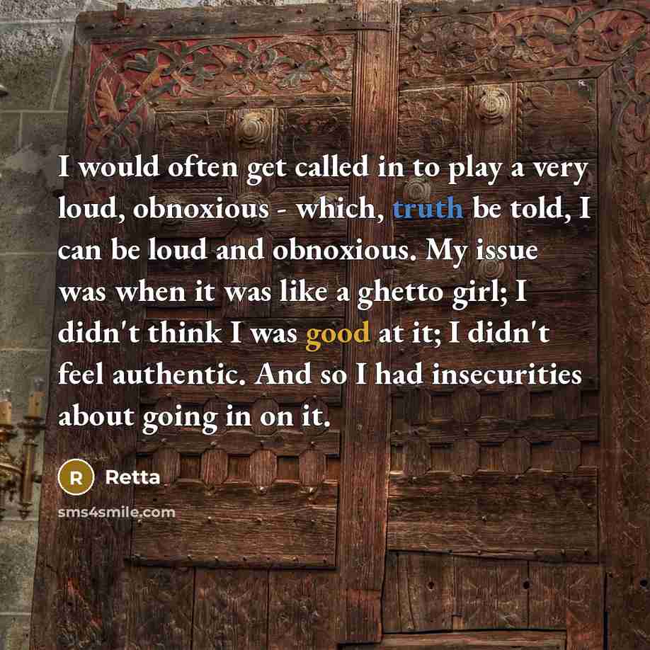 “I would often get called in to play a very loud, obnoxious - which, truth be told, I can be loud and obnoxious. My issue was when it was like a ghetto girl; I didn't think I was good at it; I didn't feel authentic. And so I had insecurities about going in on it.” quote by Retta