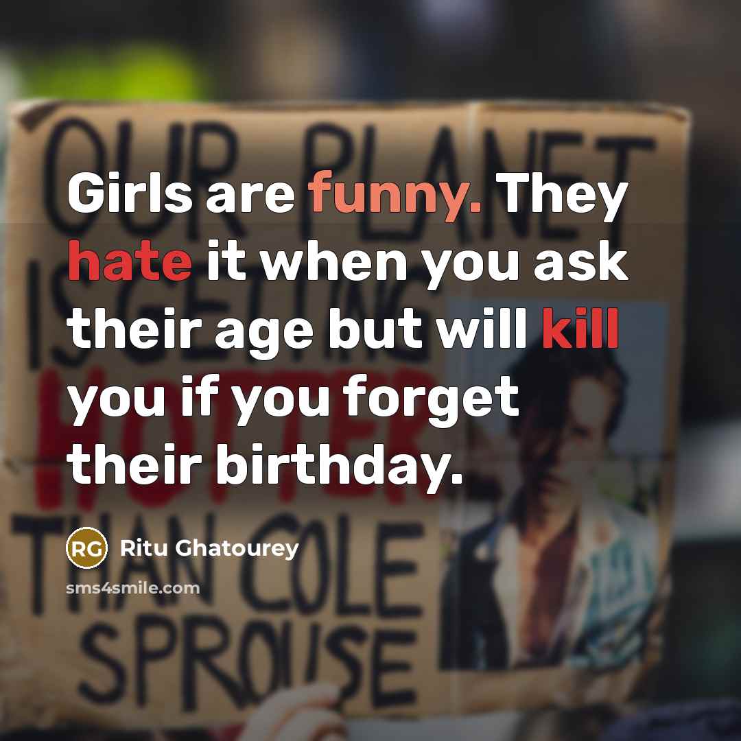 “Girls are funny. They hate it when you ask their age but will kill you if you forget their birthday.” quote by Ritu Ghatourey
