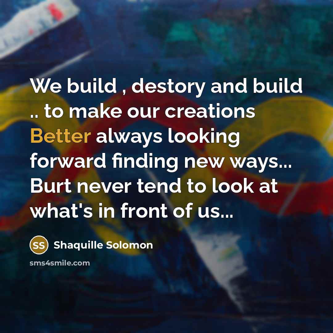 “We build , destory and build .. to make our creations Better always looking forward finding new ways... Burt never tend to look at what's in front of us...” quote by Shaquille Solomon