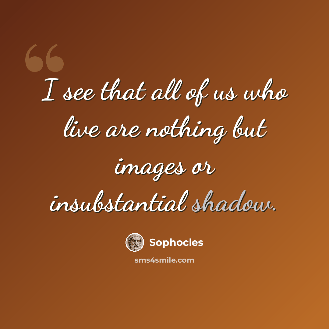 “I see that all of us who live are nothing but images or insubstantial shadow.” quote by Sophocles