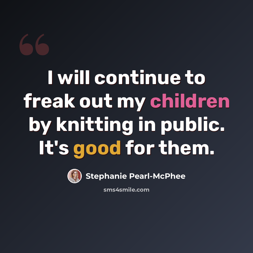 “I will continue to freak out my children by knitting in public. It's good for them.” quote by Stephanie Pearl-McPhee