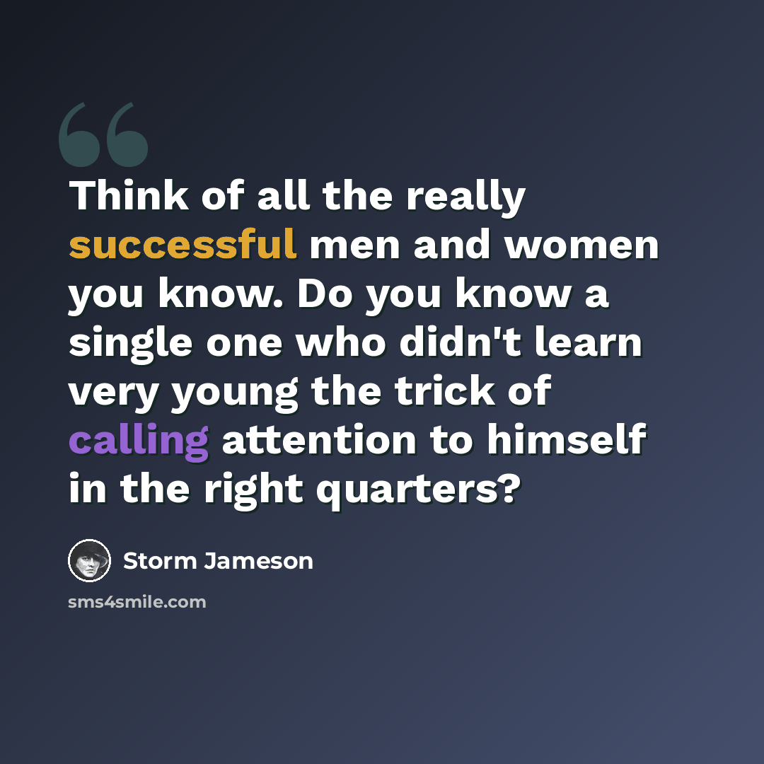 “Think of all the really successful men and women you know. Do you know a single one who didn't learn very young the trick of calling attention to himself in the right quarters?” quote by Storm Jameson