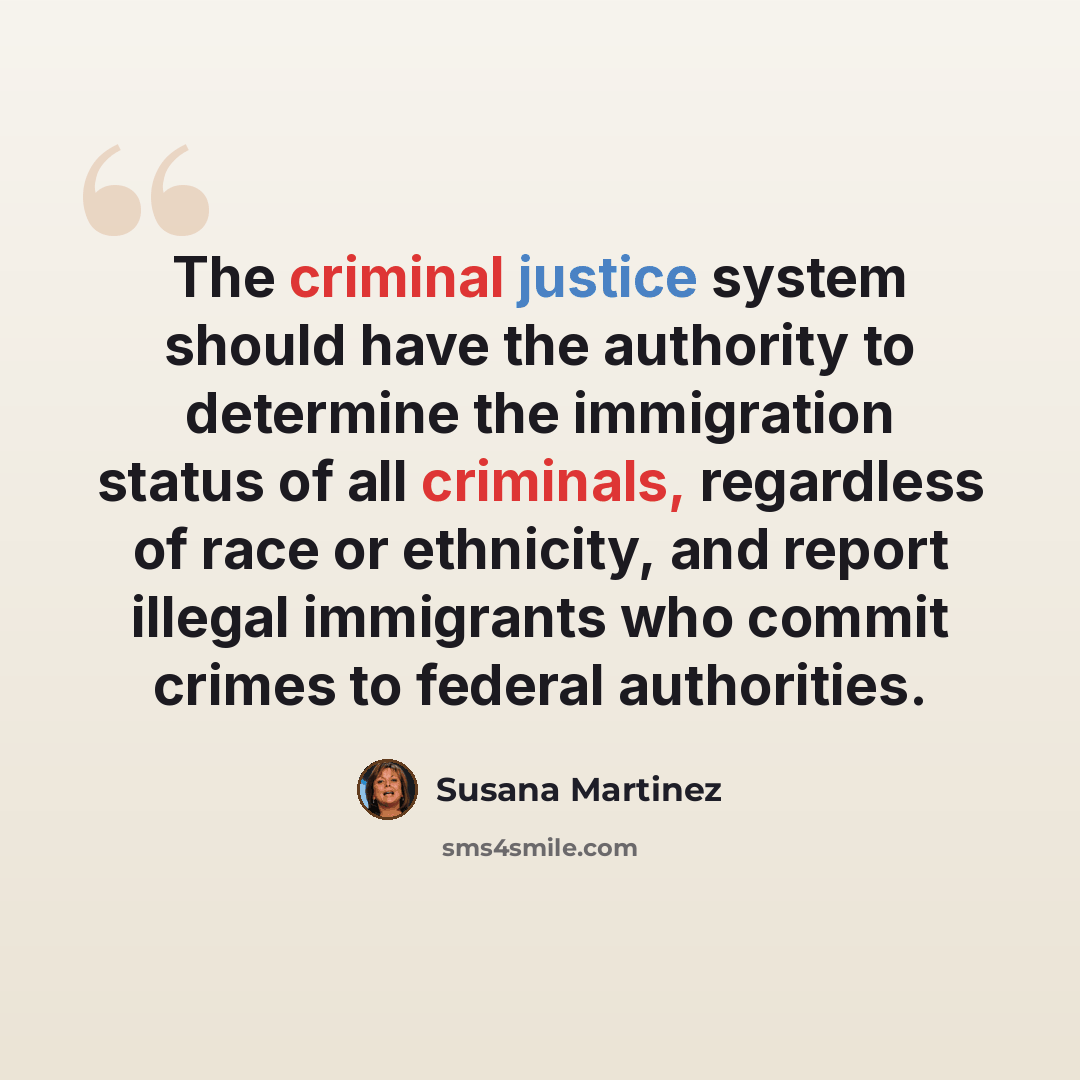 “The criminal justice system should have the authority to determine the immigration status of all criminals, regardless of race or ethnicity, and report illegal immigrants who commit crimes to federal authorities.” quote by Susana Martinez