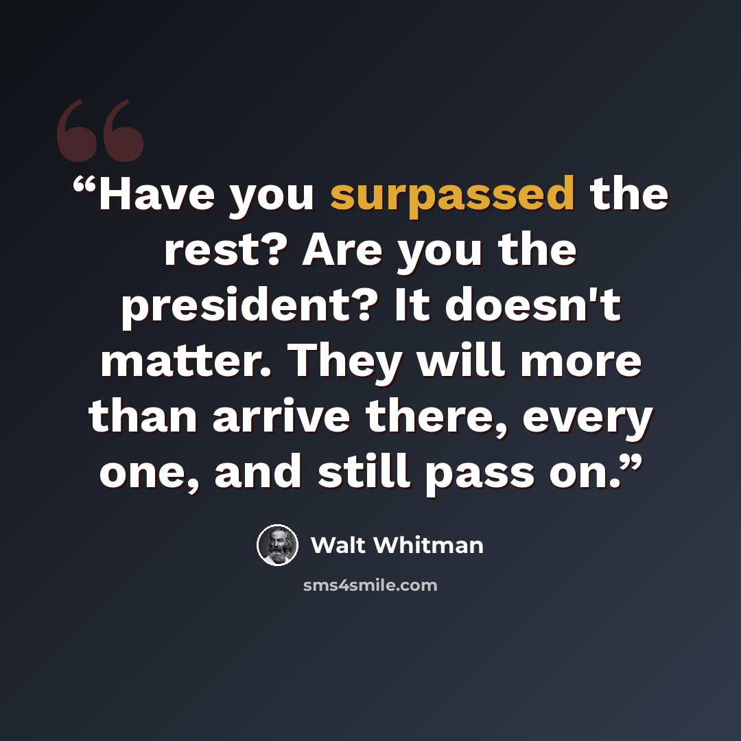 “Have you surpassed the rest? Are you the president? It doesn't matter. They will more than arrive there, every one, and still pass on.” quote by Walt Whitman