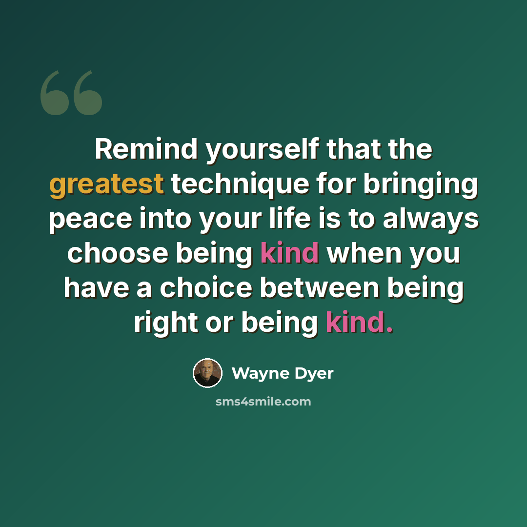 “Remind yourself that the greatest technique for bringing peace into your life is to always choose being kind when you have a choice between being right or being kind.” quote by Wayne Dyer