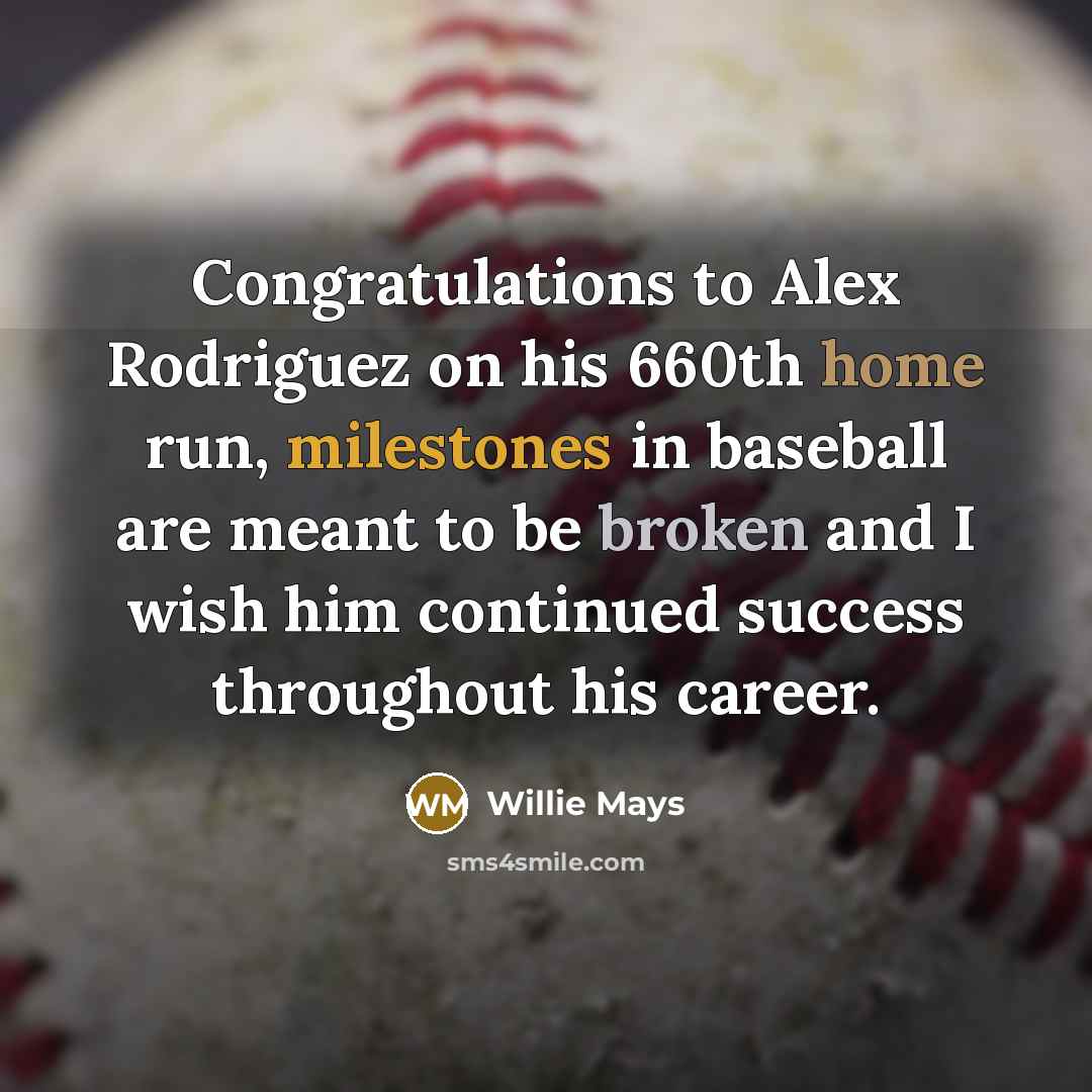 “Congratulations to Alex Rodriguez on his 660th home run, milestones in baseball are meant to be broken and I wish him continued success throughout his career.” quote by Willie Mays
